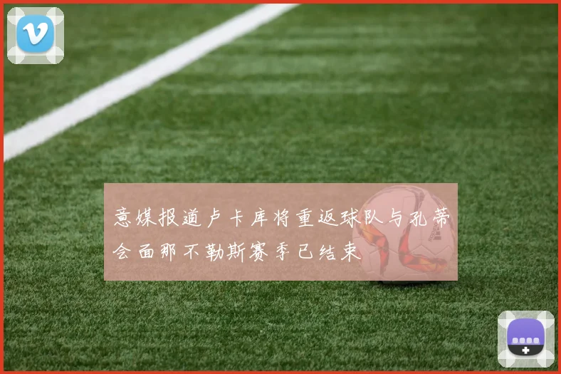 意媒报道卢卡库将重返球队与孔蒂会面那不勒斯赛季已结束