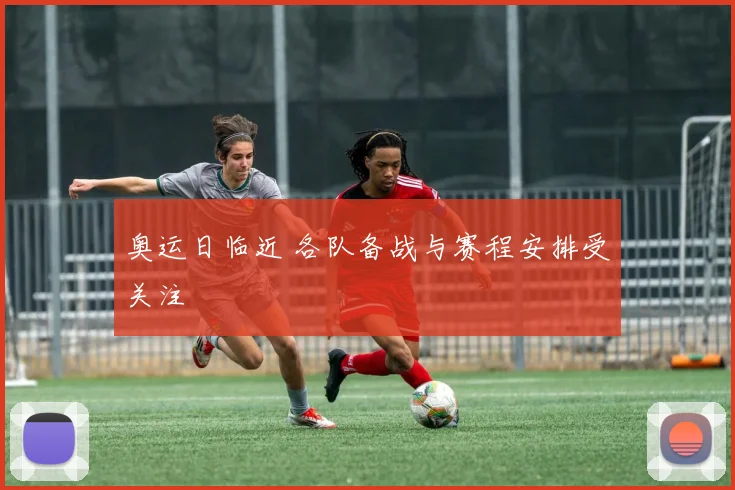 奥运日临近 各队备战与赛程安排受关注