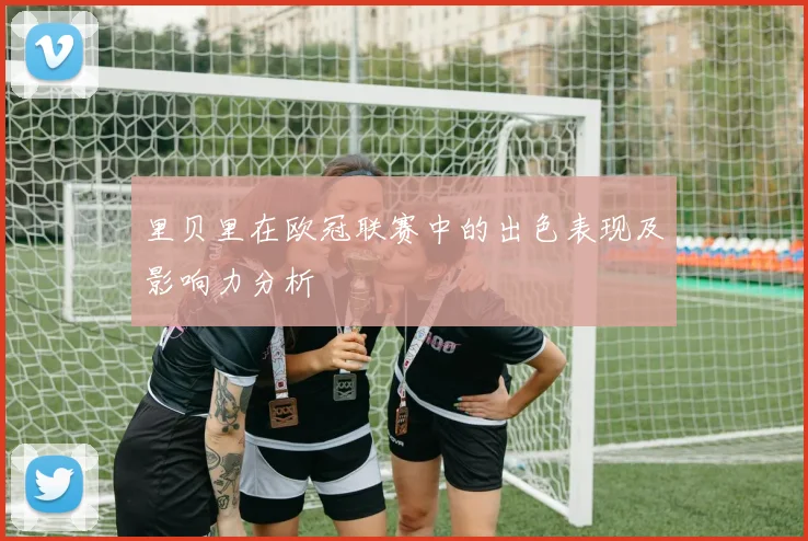 里贝里在欧冠联赛中的出色表现及影响力分析