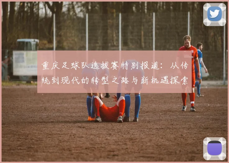 重庆足球队选拔赛特别报道：从传统到现代的转型之路与新机遇探索