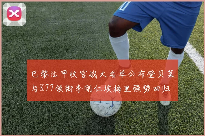 巴黎法甲收官战大名单公布登贝莱与K77领衔李刚仁埃梅里强势回归