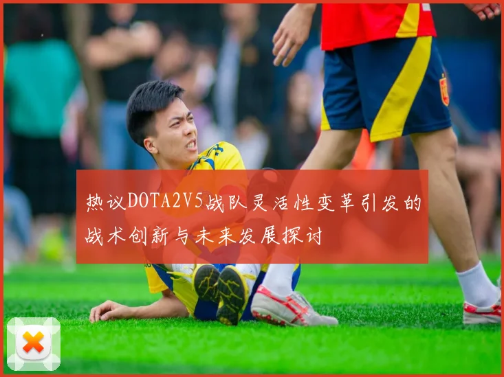 热议DOTA2V5战队灵活性变革引发的战术创新与未来发展探讨