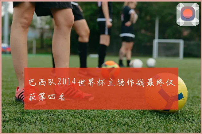 巴西队2014世界杯主场作战最终仅获第四名