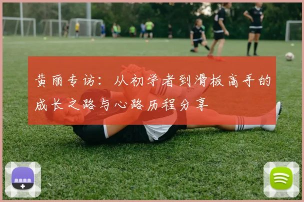 黄丽专访：从初学者到滑板高手的成长之路与心路历程分享