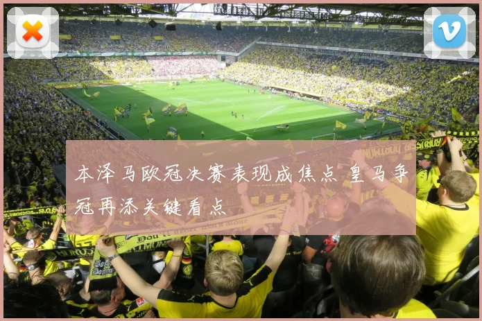 本泽马欧冠决赛表现成焦点 皇马争冠再添关键看点