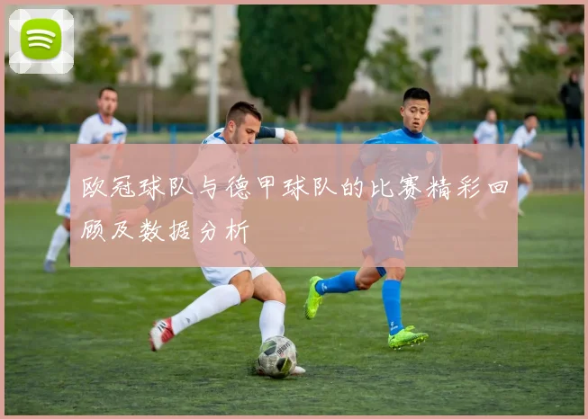 欧冠球队与德甲球队的比赛精彩回顾及数据分析