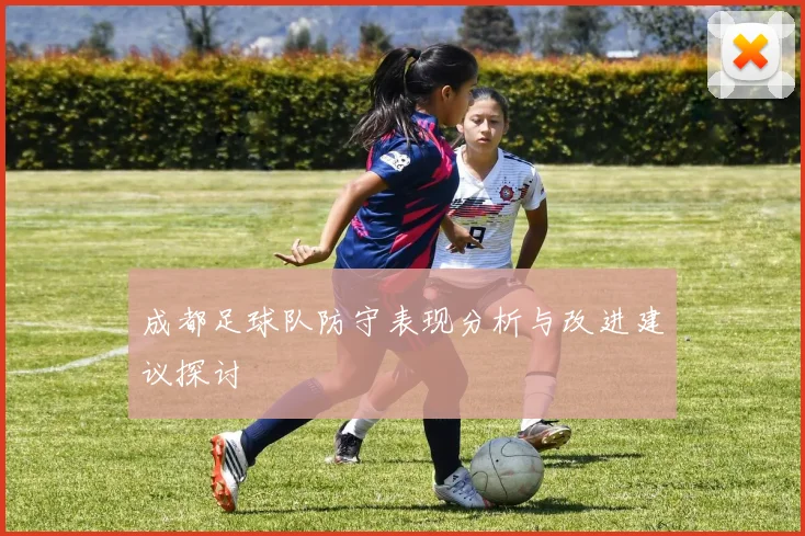 成都足球队防守表现分析与改进建议探讨