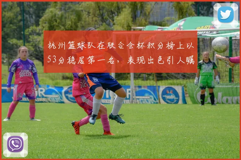 杭州篮球队在联合会杯积分榜上以53分稳居第一名，表现出色引人瞩目